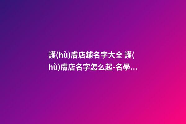 護(hù)膚店鋪名字大全 護(hù)膚店名字怎么起-名學(xué)網(wǎng)